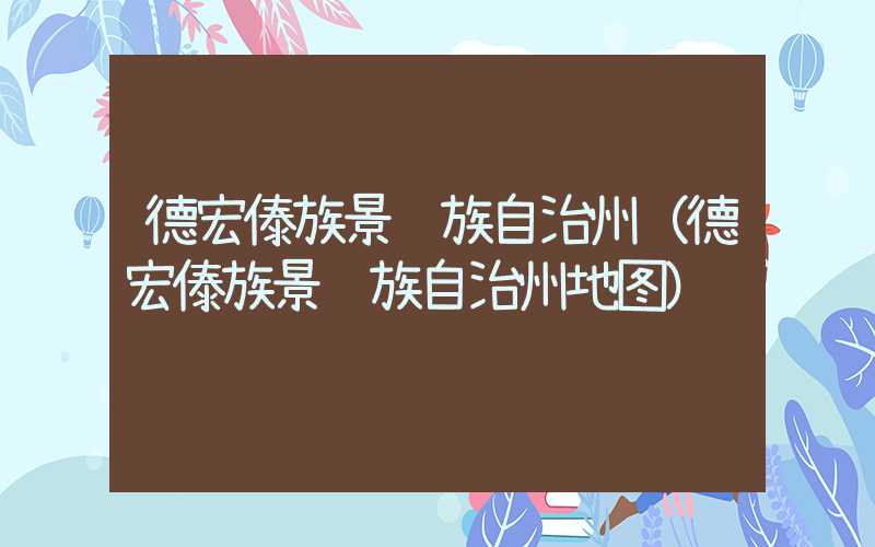 德宏傣族景颇族自治州（德宏傣族景颇族自治州地图）