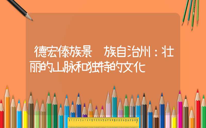德宏傣族景颇族自治州：壮丽的山脉和独特的文化