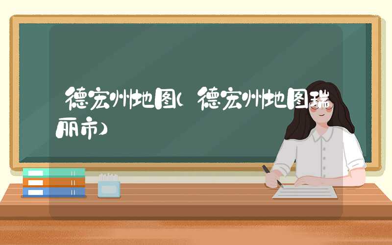 德宏州地图(德宏州地图瑞丽市)