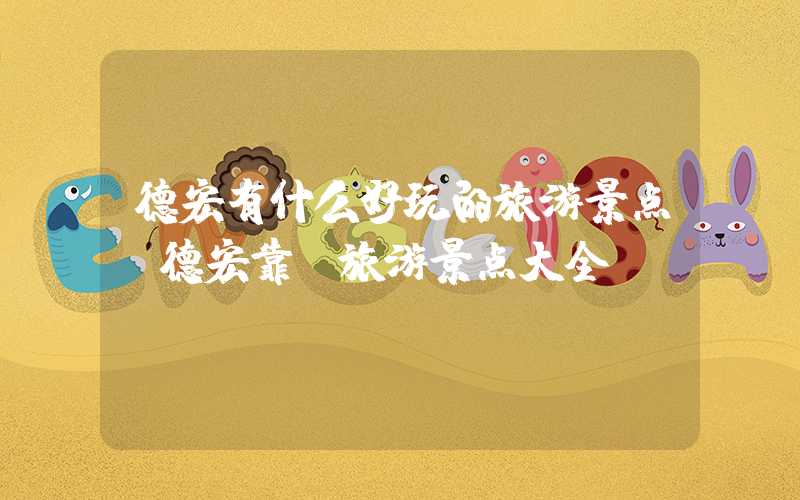 德宏有什么好玩的旅游景点（德宏靠前旅游景点大全）