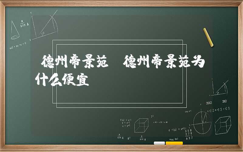 德州帝景苑（德州帝景苑为什么便宜）