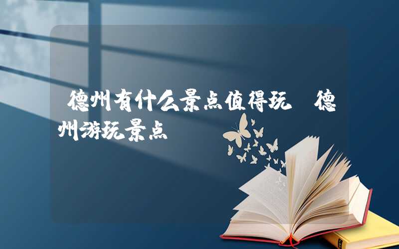 德州有什么景点值得玩（德州游玩景点）