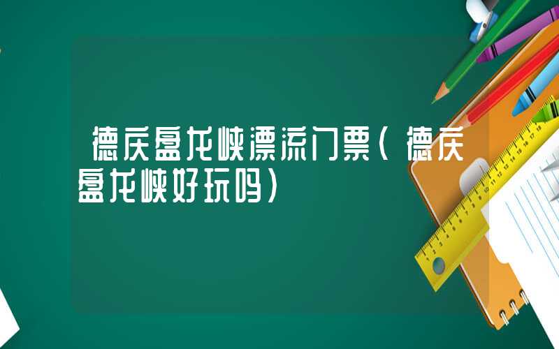 德庆盘龙峡漂流门票（德庆盘龙峡好玩吗）