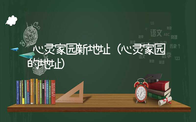 心灵家园新地址（心灵家园的地址）