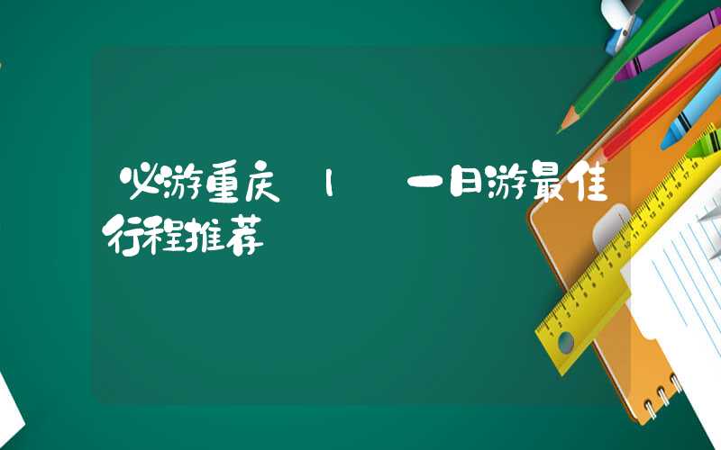 必游重庆 | 一日游最佳行程推荐