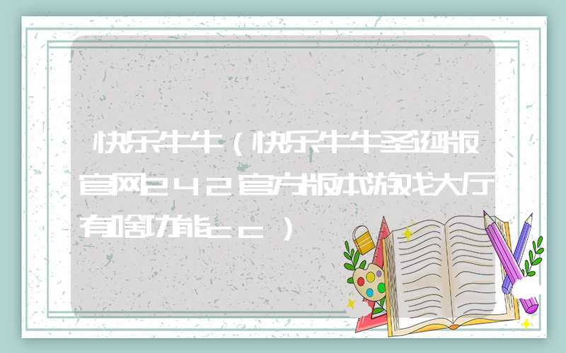 快乐牛牛（快乐牛牛圣诞版官网242官方版本游戏大厅有啥功能cc）