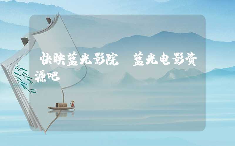 快映蓝光影院(蓝光电影资源吧)