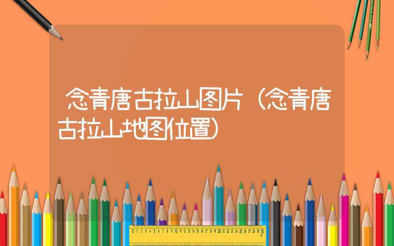 念青唐古拉山图片（念青唐古拉山地图位置）