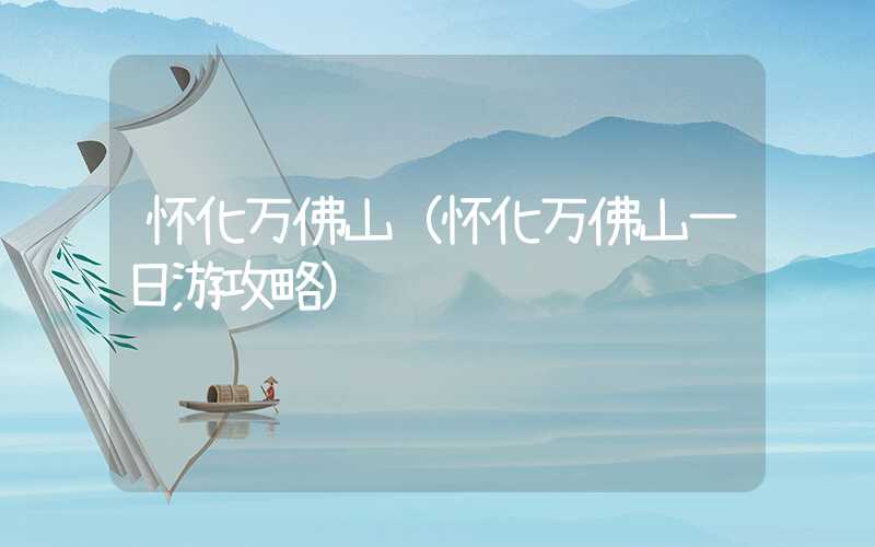 怀化万佛山（怀化万佛山一日游攻略）