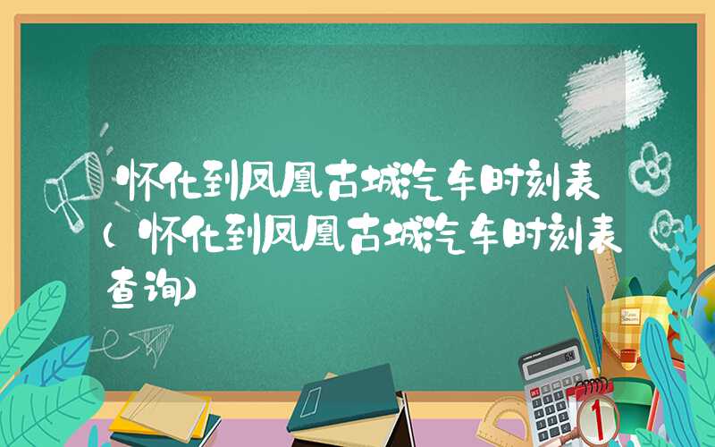 怀化到凤凰古城汽车时刻表（怀化到凤凰古城汽车时刻表查询）