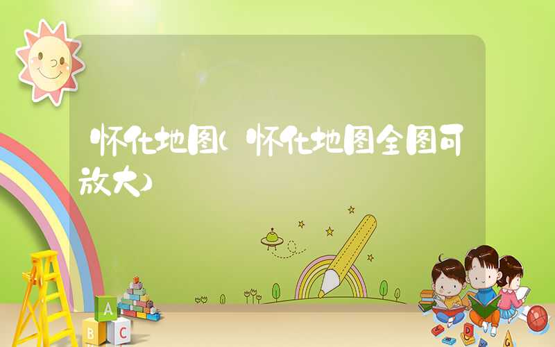 怀化地图（怀化地图全图可放大）