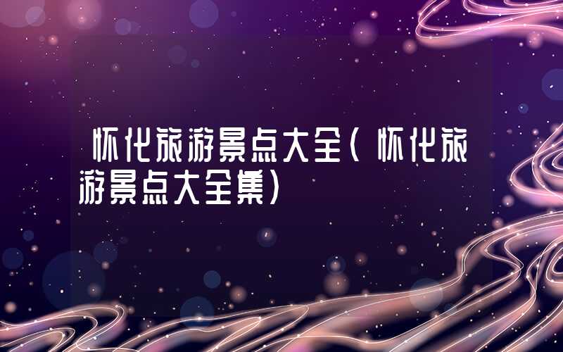 怀化旅游景点大全（怀化旅游景点大全集）