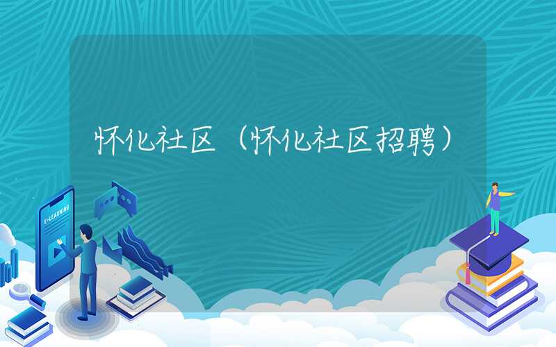 怀化社区(怀化社区招聘)