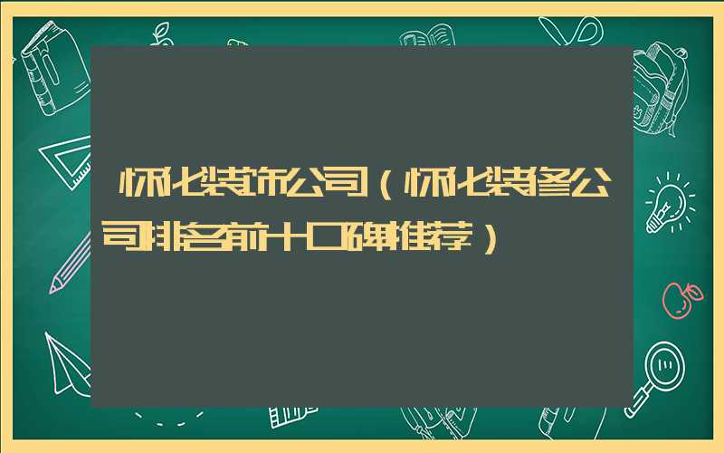 怀化装饰公司（怀化装修公司排名前十口碑推荐）