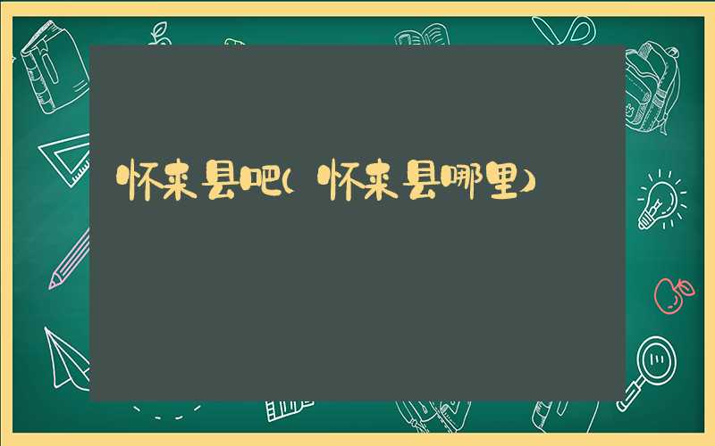 怀来县吧（怀来县哪里）