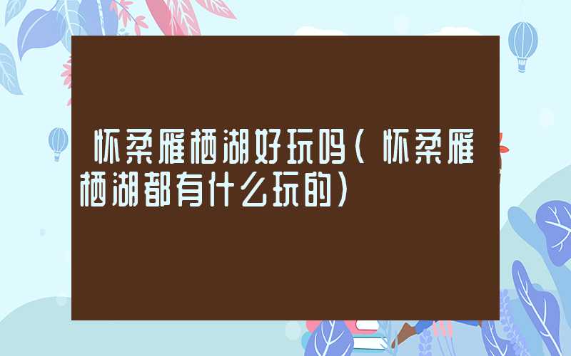 怀柔雁栖湖好玩吗(怀柔雁栖湖都有什么玩的)
