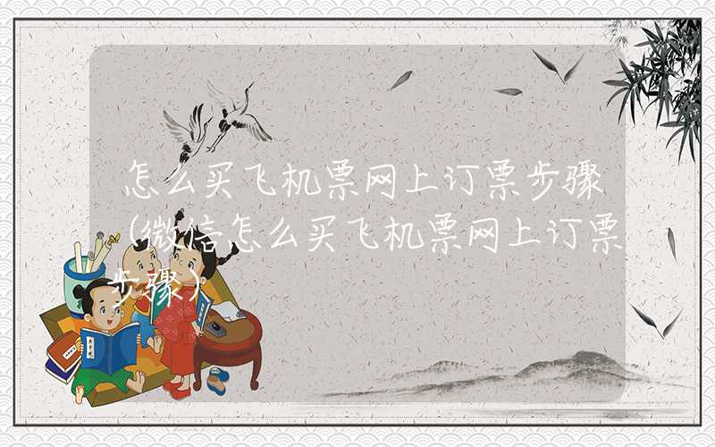 怎么买飞机票网上订票步骤(微信怎么买飞机票网上订票步骤)