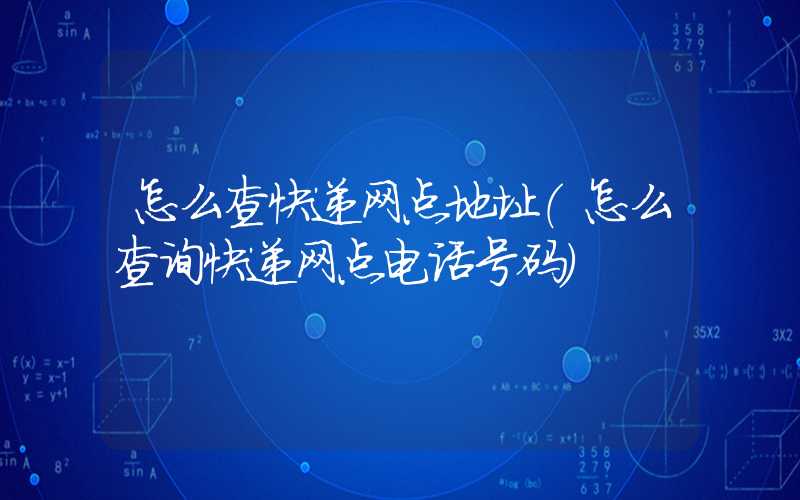 怎么查快递网点地址（怎么查询快递网点电话号码）