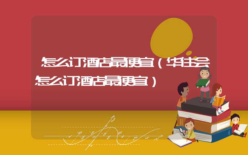 怎么订酒店最便宜（华住会怎么订酒店最便宜）