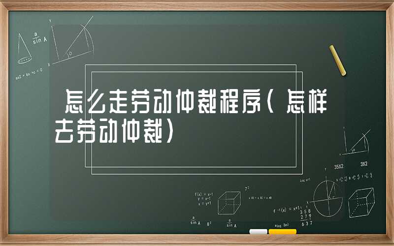 怎么走劳动仲裁程序（怎样去劳动仲裁）
