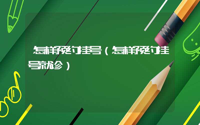 怎样预约挂号（怎样预约挂号就诊）