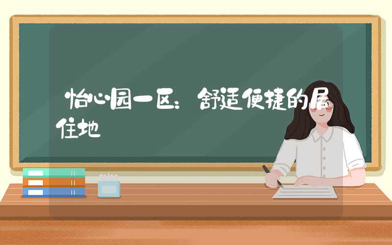 怡心园一区：舒适便捷的居住地