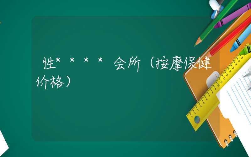 性****会所(按摩保健价格)