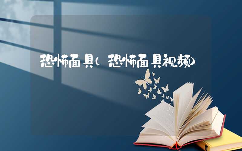 恐怖面具(恐怖面具视频)