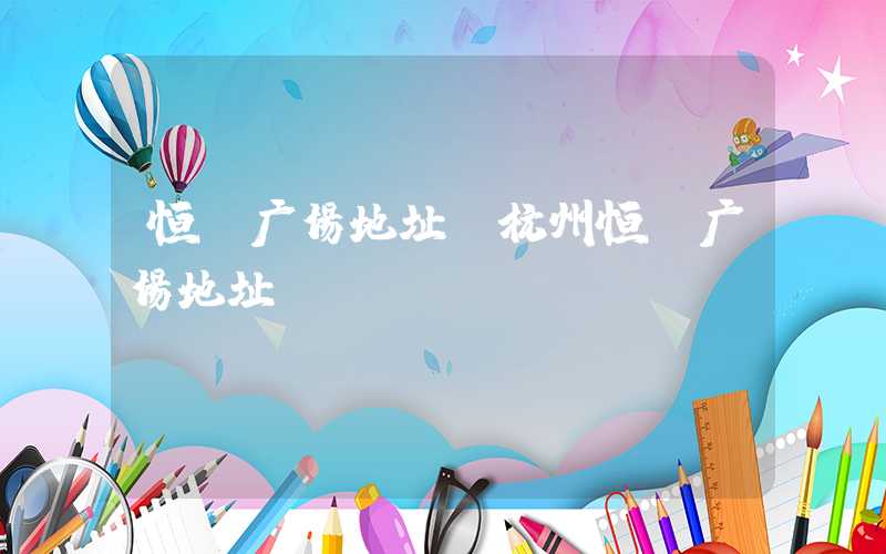 恒隆广场地址（杭州恒隆广场地址）
