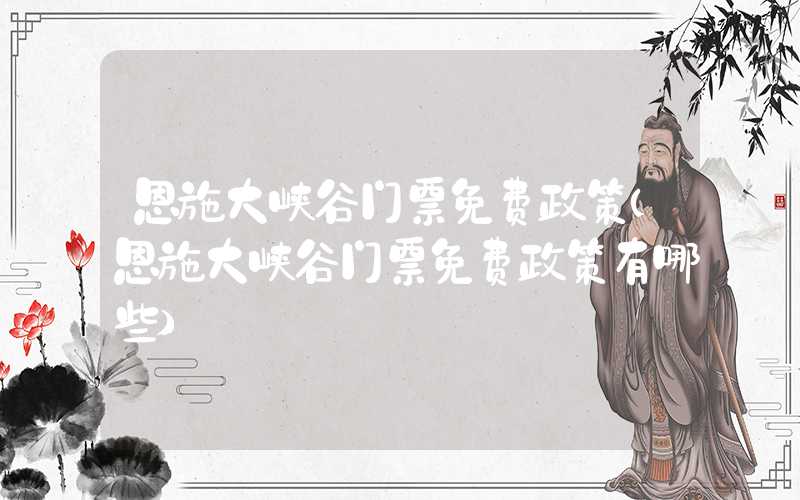 恩施大峡谷门票免费政策(恩施大峡谷门票免费政策有哪些)