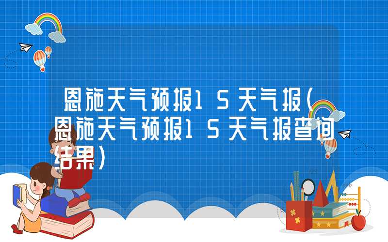 恩施天气预报15天气报（恩施天气预报15天气报查询结果）