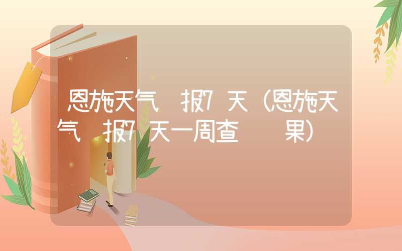 恩施天气预报7天（恩施天气预报7天一周查询结果）
