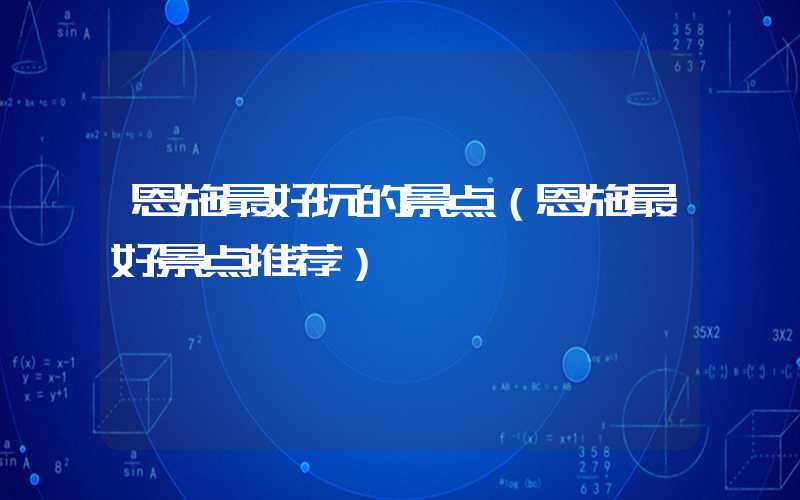 恩施最好玩的景点（恩施最好景点推荐）