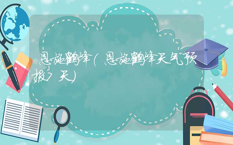 恩施鹤峰（恩施鹤峰天气预报7天）
