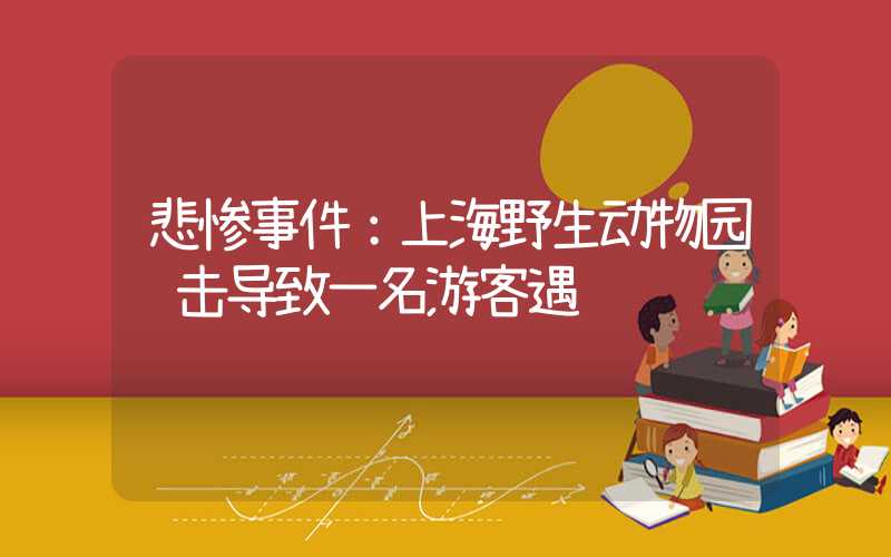 悲惨事件：上海野生动物园袭击导致一名游客遇难