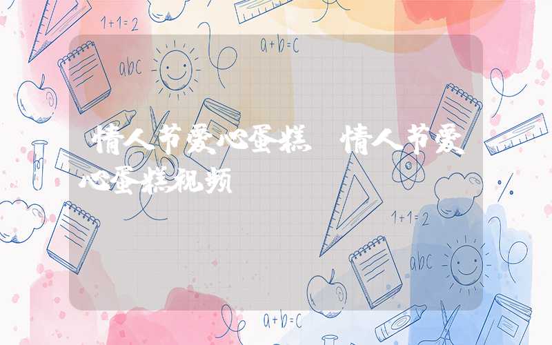 情人节爱心蛋糕（情人节爱心蛋糕视频）