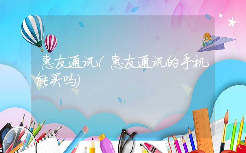 惠友通讯（惠友通讯的手机能买吗）