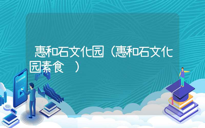 惠和石文化园(惠和石文化园素食馆)