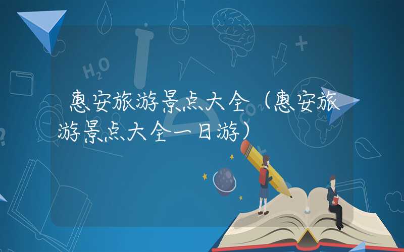 惠安旅游景点大全（惠安旅游景点大全一日游）