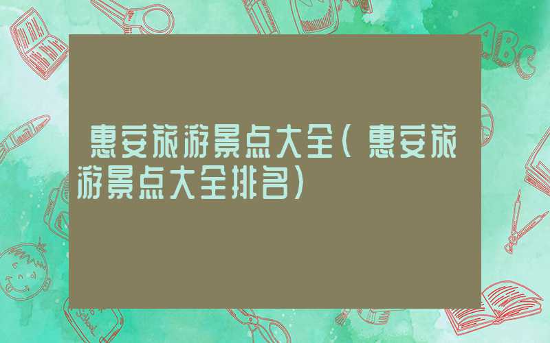 惠安旅游景点大全(惠安旅游景点大全排名)