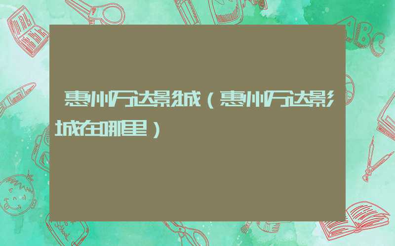 惠州万达影城（惠州万达影城在哪里）
