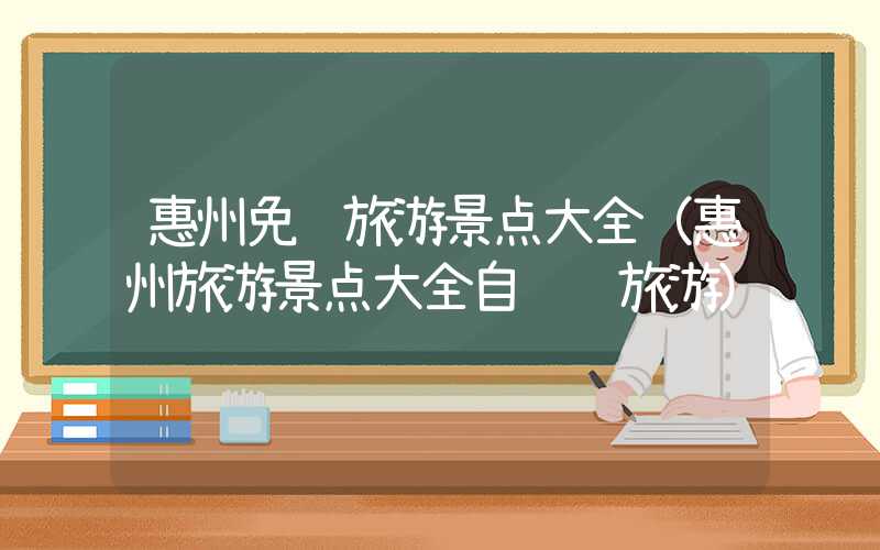 惠州免费旅游景点大全（惠州旅游景点大全自驾车旅游）