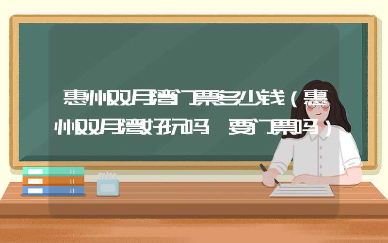 惠州双月湾门票多少钱（惠州双月湾好玩吗,要门票吗）