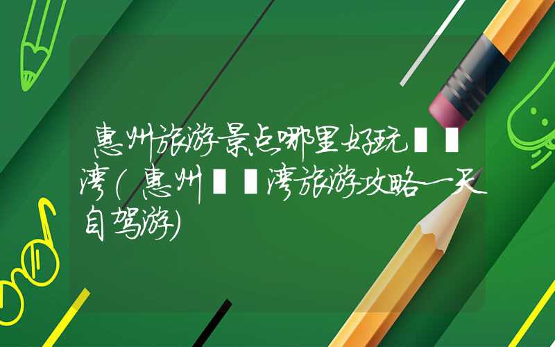 惠州旅游景点哪里好玩巽寮湾(惠州巽寮湾旅游攻略一天自驾游)