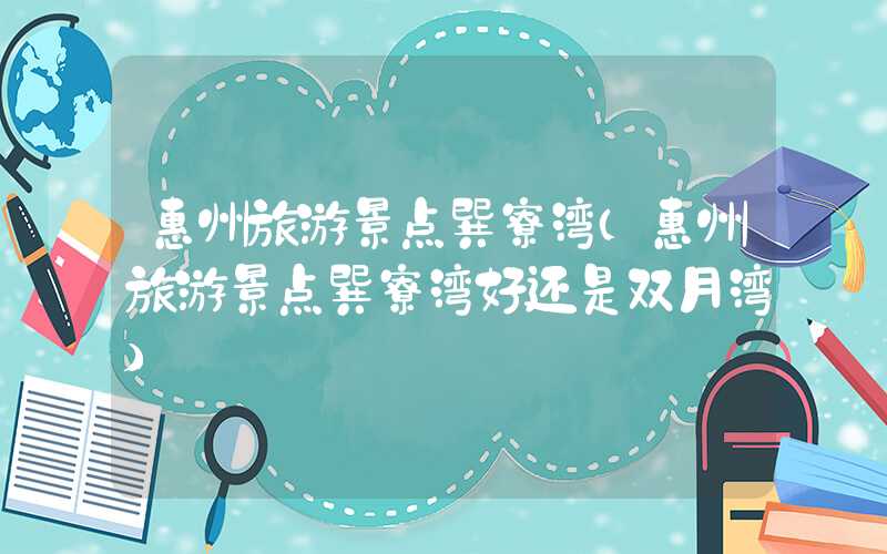 惠州旅游景点巽寮湾（惠州旅游景点巽寮湾好还是双月湾）