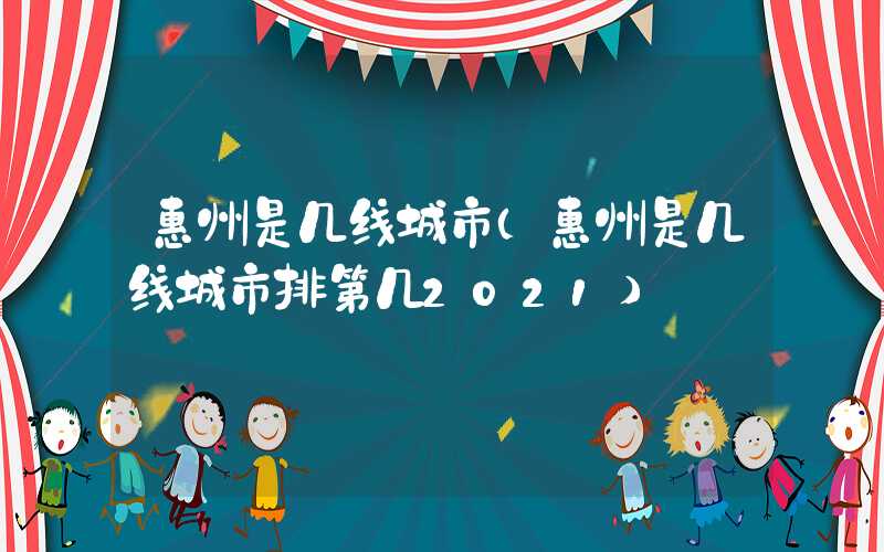 惠州是几线城市（惠州是几线城市排第几2021）