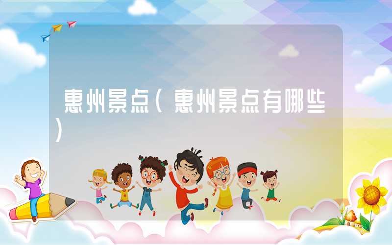 惠州景点（惠州景点有哪些）