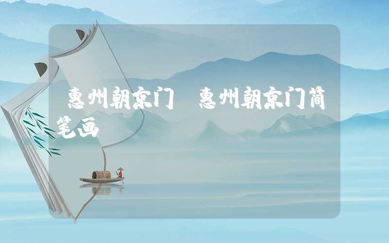 惠州朝京门(惠州朝京门简笔画)