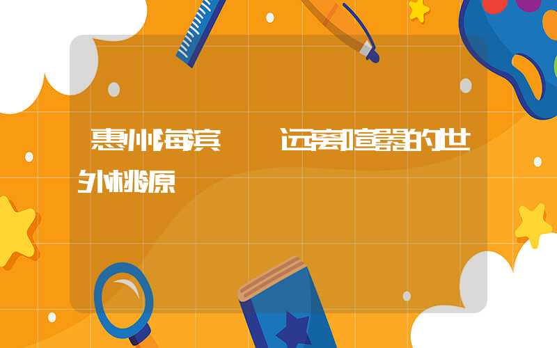 惠州海滨——远离喧嚣的世外桃源