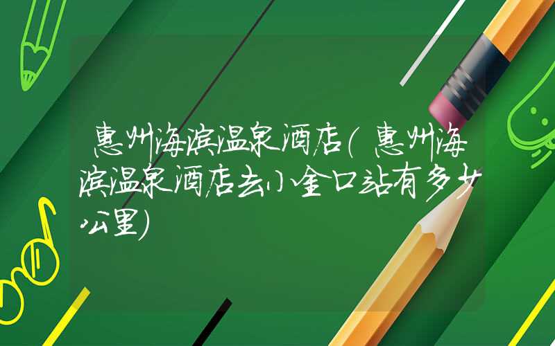 惠州海滨温泉酒店（惠州海滨温泉酒店去小金口站有多少公里）